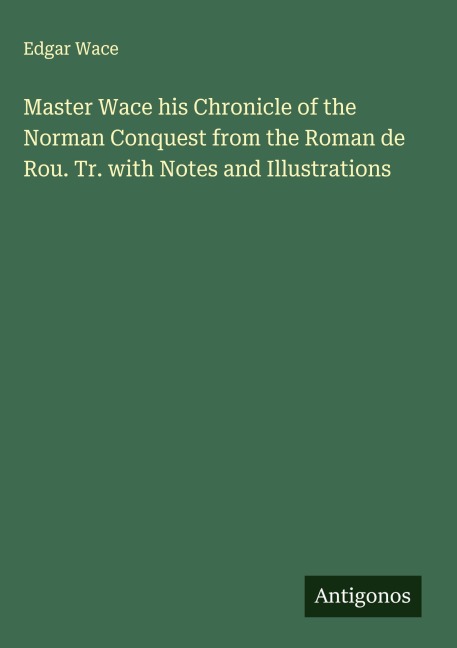 Master Wace his Chronicle of the Norman Conquest from the Roman de Rou. Tr. with Notes and Illustrations