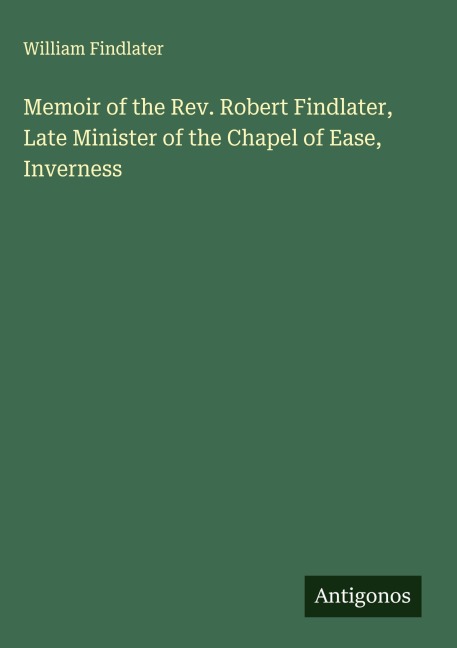 Memoir of the Rev. Robert Findlater, Late Minister of the Chapel of Ease, Inverness