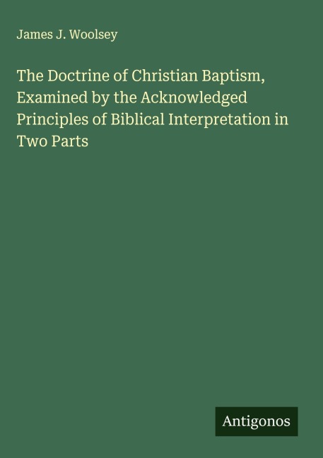 The Doctrine of Christian Baptism, Examined by the Acknowledged Principles of Biblical Interpretation in Two Parts