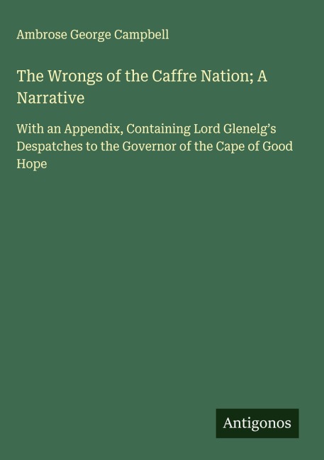 The Wrongs of the Caffre Nation; A Narrative: With an Appendix, Containing Lord Glenelgs Despatches to the Governor of the Cape of Good Hope