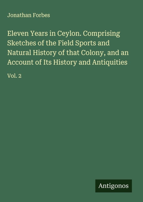 Eleven Years in Ceylon. Comprising Sketches of the Field Sports and Natural History of that Colony, and an Account of Its History and Antiquities: Vol. 2