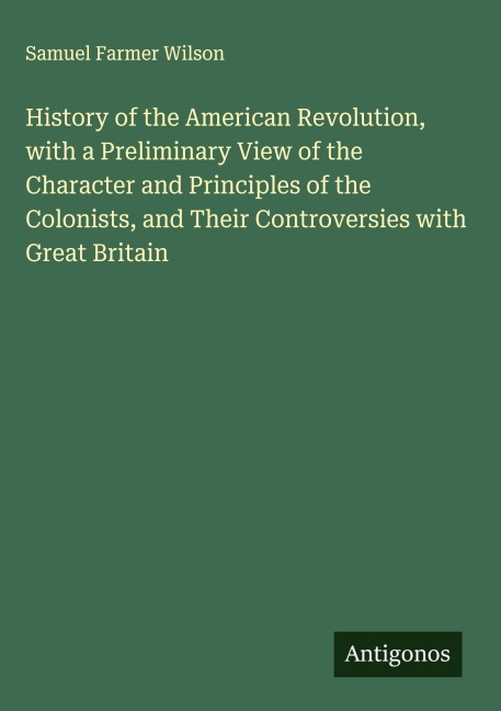 History of the American Revolution, with a Preliminary View of the Character and Principles of the Colonists, and Their Controversies with Great Britain