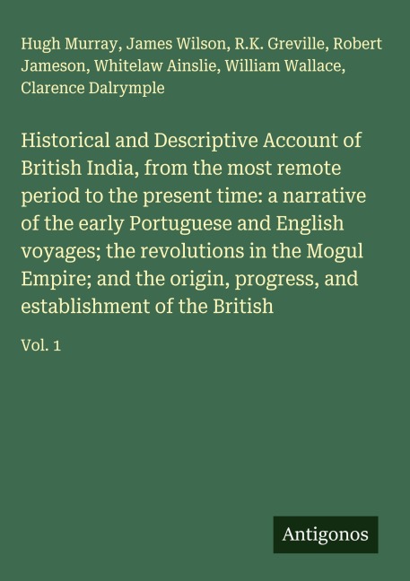 Historical and Descriptive Account of British India, from the most remote period to the present time: a narrative of the early Portuguese and English voyages; the revolutions in the Mogul Empire; and the origin, progress, and establishment of the British: