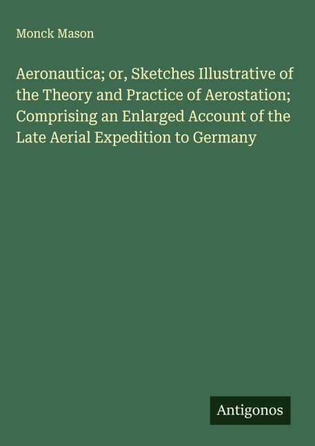 Aeronautica; or, Sketches Illustrative of the Theory and Practice of Aerostation; Comprising an Enlarged Account of the Late Aerial Expedition to Germany