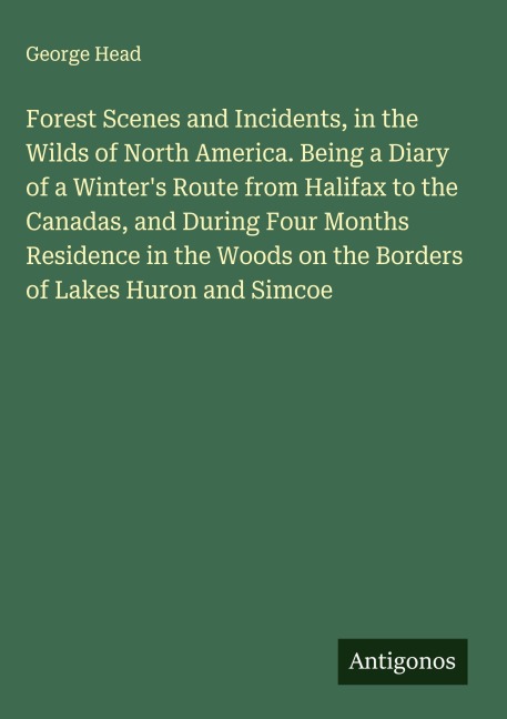 Forest Scenes and Incidents, in the Wilds of North America. Being a Diary of a Winters Route from Halifax to the Canadas, and During Four Months Residence in the Woods on the Borders of Lakes Huron and Simcoe