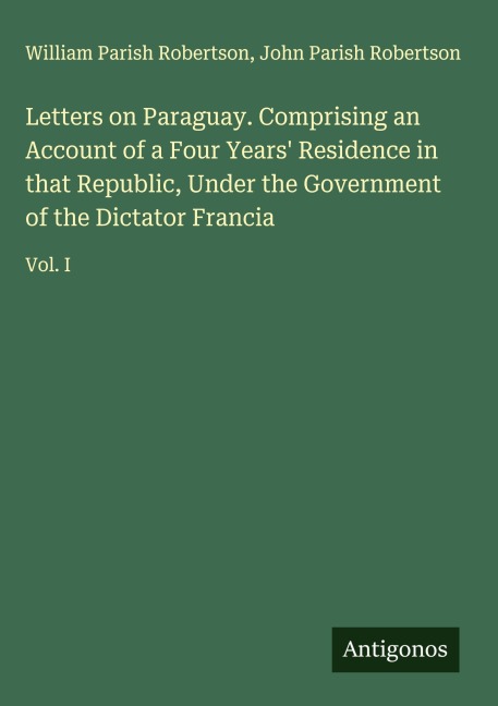 Letters on Paraguay. Comprising an Account of a Four Years Residence in that Republic, Under the Government of the Dictator Francia: Vol. I