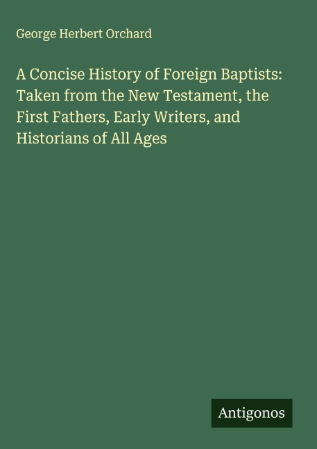 A Concise History of Foreign Baptists: Taken from the New Testament, the First Fathers, Early Writers, and Historians of All Ages