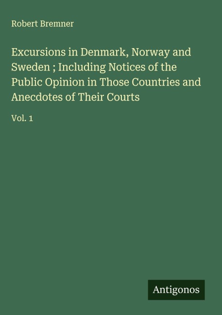 Excursions in Denmark, Norway and Sweden ; Including Notices of the Public Opinion in Those Countries and Anecdotes of Their Courts: Vol. 1