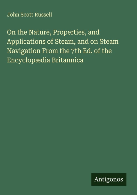 On the Nature, Properties, and Applications of Steam, and on Steam Navigation From the 7th Ed. of the Encyclopædia Britannica