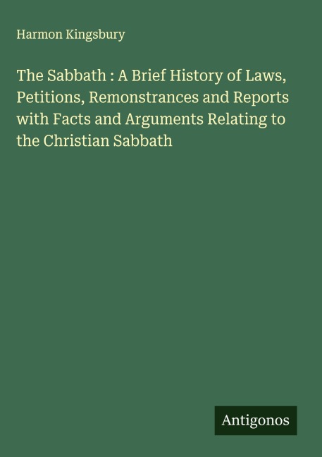 The Sabbath : A Brief History of Laws, Petitions, Remonstrances and Reports with Facts and Arguments Relating to the Christian Sabbath