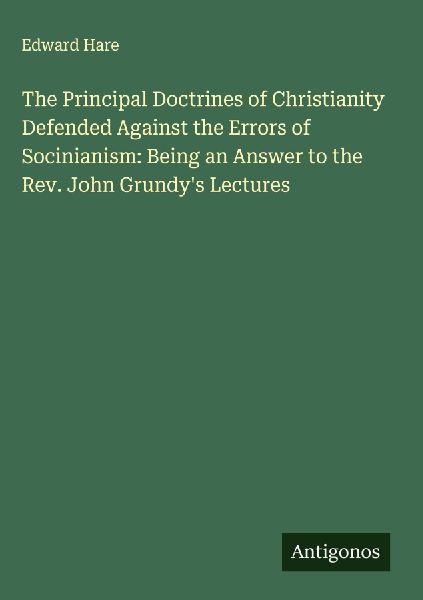 The Principal Doctrines of Christianity Defended Against the Errors of Socinianism: Being an Answer to the Rev. John Grundys Lectures