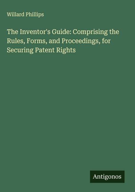 The Inventors Guide: Comprising the Rules, Forms, and Proceedings, for Securing Patent Rights