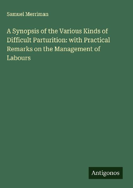 A Synopsis of the Various Kinds of Difficult Parturition: with Practical Remarks on the Management of Labours