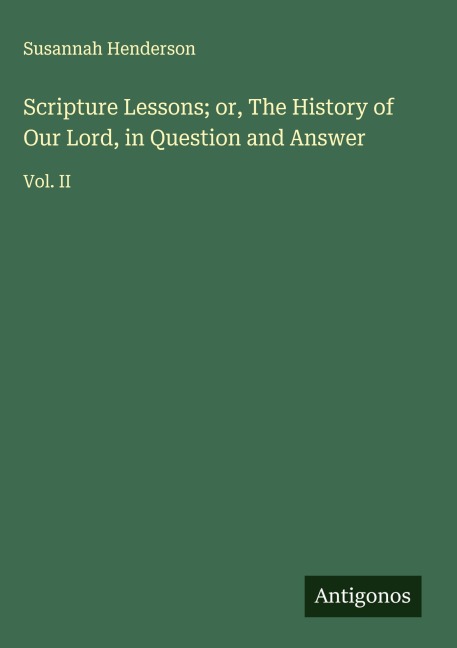 Scripture Lessons; or, The History of Our Lord, in Question and Answer: Vol. II