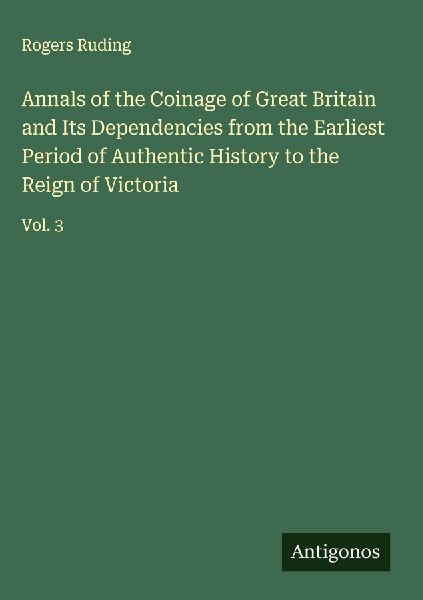 Annals of the Coinage of Great Britain and Its Dependencies from the Earliest Period of Authentic History to the Reign of Victoria: Vol. 3