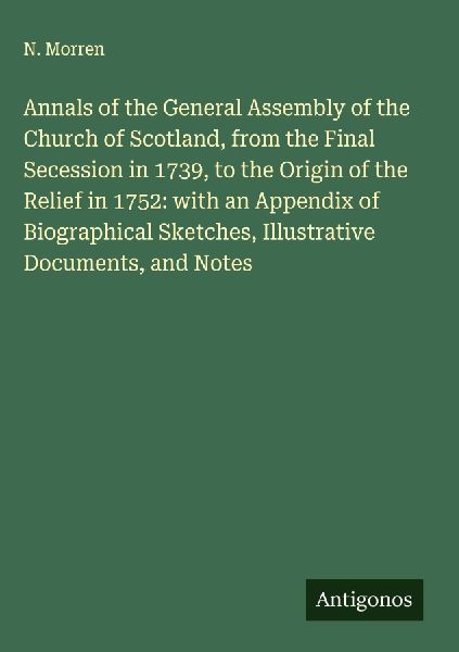 Annals of the General Assembly of the Church of Scotland, from the Final Secession in 1739, to the Origin of the Relief in 1752: with an Appendix of Biographical Sketches, Illustrative Documents, and Notes