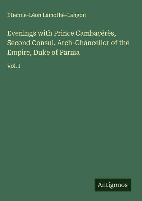 Evenings with Prince Cambacérès, Second Consul, Arch-Chancellor of the Empire, Duke of Parma: Vol. I