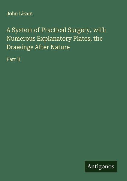 A System of Practical Surgery, with Numerous Explanatory Plates, the Drawings After Nature: Part II