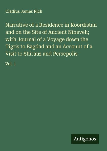 Narrative of a Residence in Koordistan and on the Site of Ancient Nineveh; with Journal of a Voyage down the Tigris to Bagdad and an Account of a Visit to Shirauz and Persepolis: Vol. 1