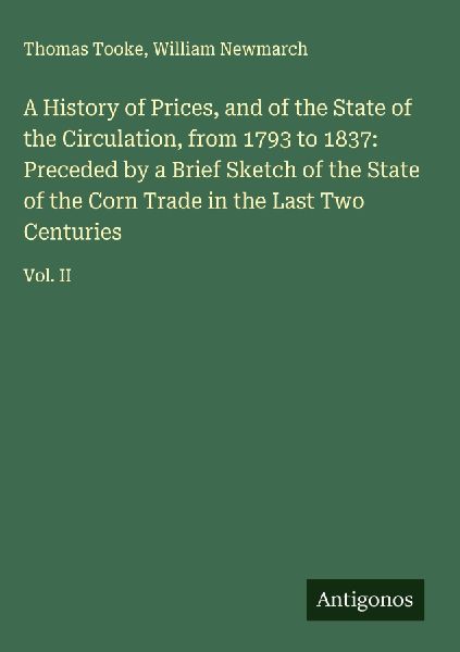 A History of Prices, and of the State of the Circulation, from 1793 to 1837: Preceded by a Brief Sketch of the State of the Corn Trade in the Last Two Centuries: Vol. II