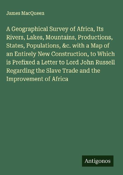 A Geographical Survey of Africa, Its Rivers, Lakes, Mountains, Productions, States, Populations, &c. with a Map of an Entirely New Construction, to Which is Prefixed a Letter to Lord John Russell Regarding the Slave Trade and the Improvement of Africa