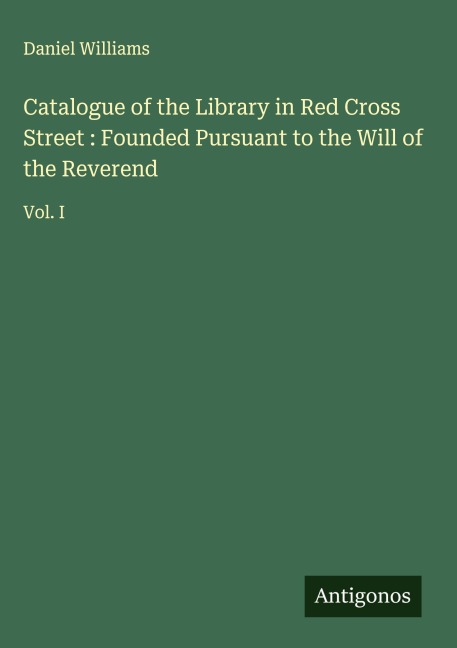 Catalogue of the Library in Red Cross Street : Founded Pursuant to the Will of the Reverend: Vol. I
