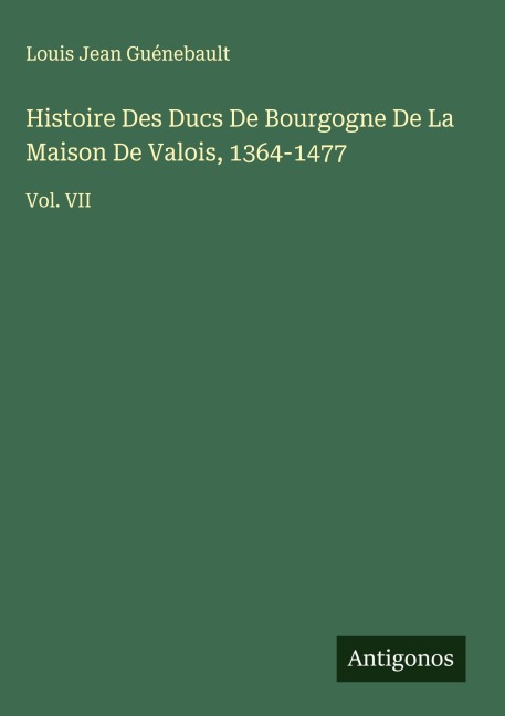 Histoire Des Ducs De Bourgogne De La Maison De Valois, 1364-1477: Vol. VII