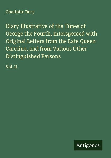 Diary Illustrative of the Times of George the Fourth, Interspersed with Original Letters from the Late Queen Caroline, and from Various Other Distinguished Persons: Vol. II