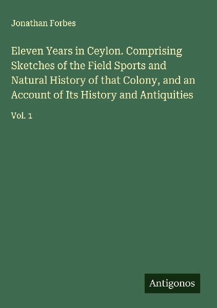 Eleven Years in Ceylon. Comprising Sketches of the Field Sports and Natural History of that Colony, and an Account of Its History and Antiquities: Vol. 1