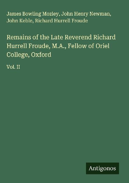 Remains of the Late Reverend Richard Hurrell Froude, M.A., Fellow of Oriel College, Oxford: Vol. II