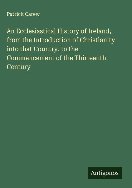 An Ecclesiastical History of Ireland, from the Introduction of Christianity into that Country, to the Commencement of the Thirteenth Century
