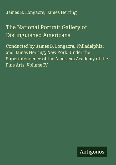 The National Portrait Gallery of Distinguished Americans: Conducted by James B. Longacre, Philadelphia; and James Herring, New York. Under the Superintendence of the American Academy of the Fine Arts. Volume IV