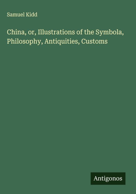 China, or, Illustrations of the Symbola, Philosophy, Antiquities, Customs