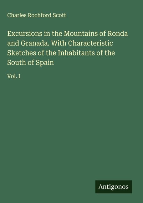 Excursions in the Mountains of Ronda and Granada. With Characteristic Sketches of the Inhabitants of the South of Spain: Vol. I