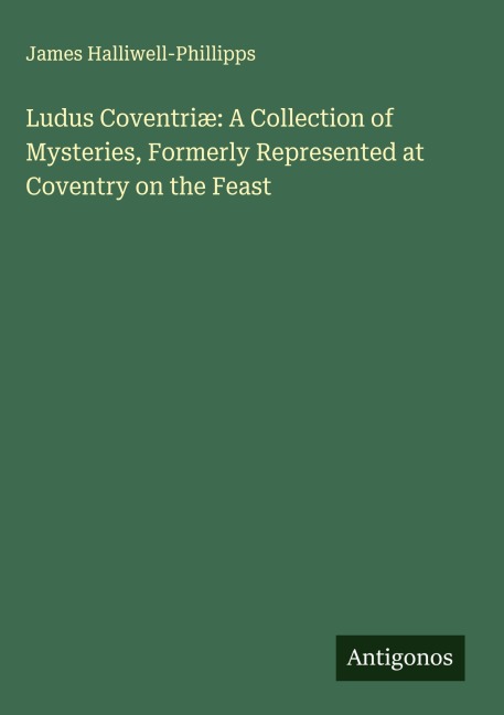 Ludus Coventriæ: A Collection of Mysteries, Formerly Represented at Coventry on the Feast