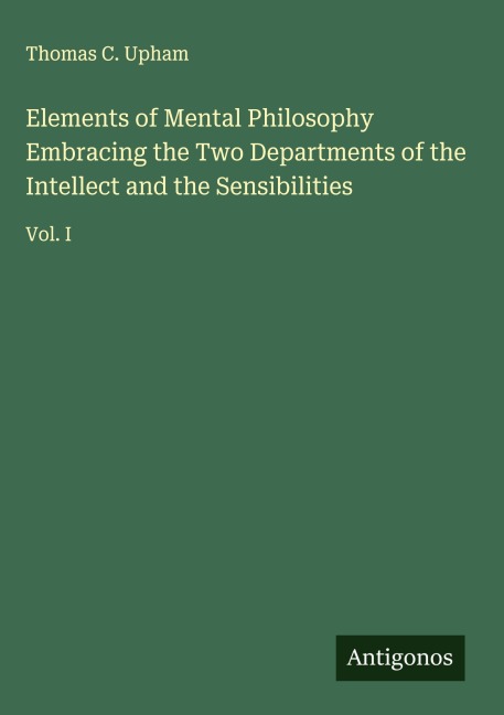 Elements of Mental Philosophy Embracing the Two Departments of the Intellect and the Sensibilities: Vol. I