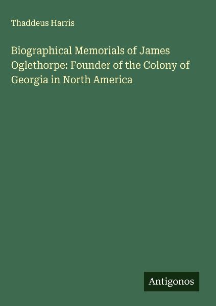 Biographical Memorials of James Oglethorpe: Founder of the Colony of Georgia in North America