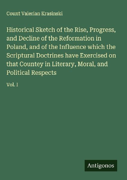 Historical Sketch of the Rise, Progress, and Decline of the Reformation in Poland, and of the Influence which the Scriptural Doctrines have Exercised on that Countey in Literary, Moral, and Political Respects: Vol. I