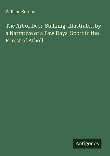 The Art of Deer-Stalking: Illustrated by a Narrative of a Few Days Sport in the Forest of Atholl