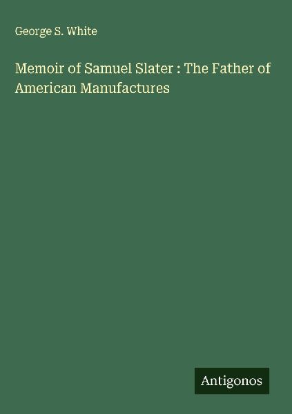Memoir of Samuel Slater : The Father of American Manufactures
