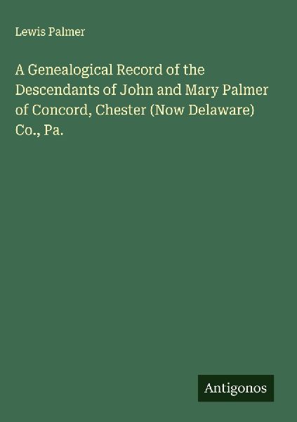 A Genealogical Record of the Descendants of John and Mary Palmer of Concord, Chester (Now Delaware) Co., Pa.