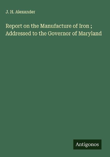 Report on the Manufacture of Iron ; Addressed to the Governor of Maryland