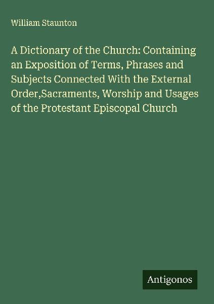 A Dictionary of the Church: Containing an Exposition of Terms, Phrases and Subjects Connected With the External Order,Sacraments, Worship and Usages of the Protestant Episcopal Church
