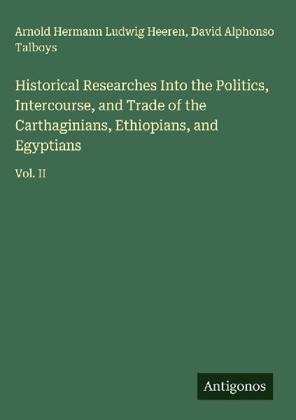 Historical Researches Into the Politics, Intercourse, and Trade of the Carthaginians, Ethiopians, and Egyptians: Vol. II
