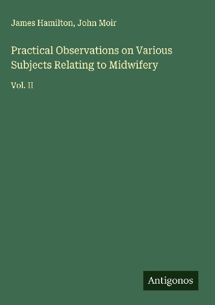 Practical Observations on Various Subjects Relating to Midwifery: Vol. II