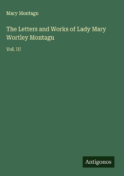 The Letters and Works of Lady Mary Wortley Montagu: Vol. III