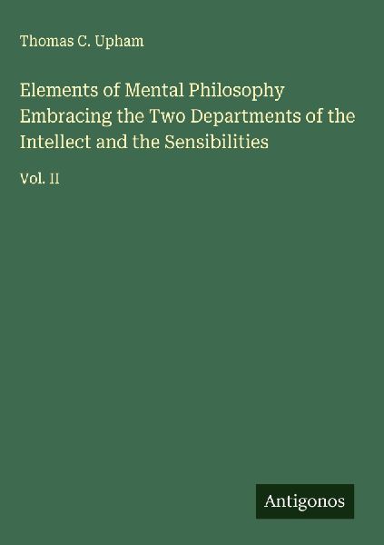 Elements of Mental Philosophy Embracing the Two Departments of the Intellect and the Sensibilities: Vol. II