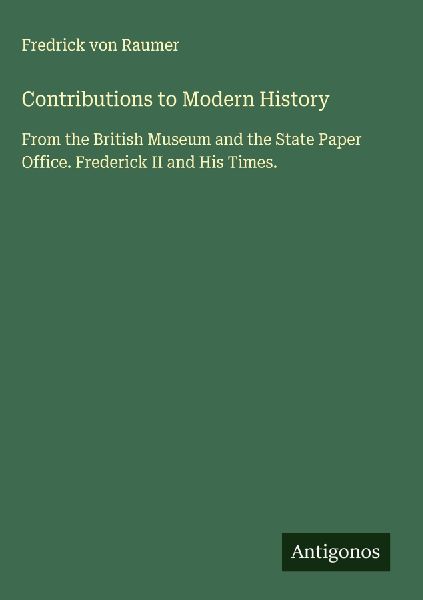 Contributions to Modern History: From the British Museum and the State Paper Office. Frederick II and His Times.