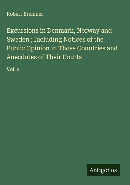 Excursions in Denmark, Norway and Sweden ; Including Notices of the Public Opinion in Those Countries and Anecdotes of Their Courts: Vol. 2