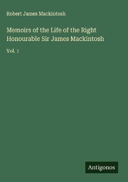 Memoirs of the Life of the Right Honourable Sir James Mackintosh: Vol. 1